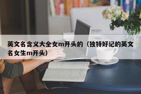 英文名含义大全女m开头的（独特好记的英文名女生m开头）