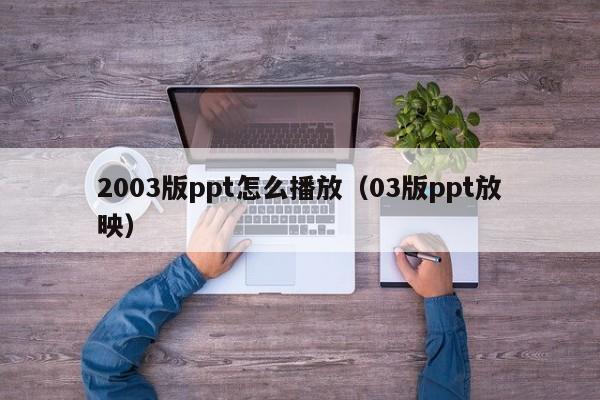 2003版ppt怎么播放（03版ppt放映）