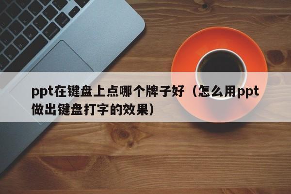 ppt在键盘上点哪个牌子好（怎么用ppt做出键盘打字的效果）