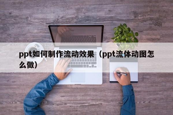 ppt如何制作流动效果（ppt流体动图怎么做）