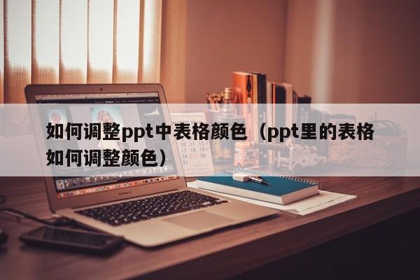 如何调整ppt中表格颜色（ppt里的表格如何调整颜色）