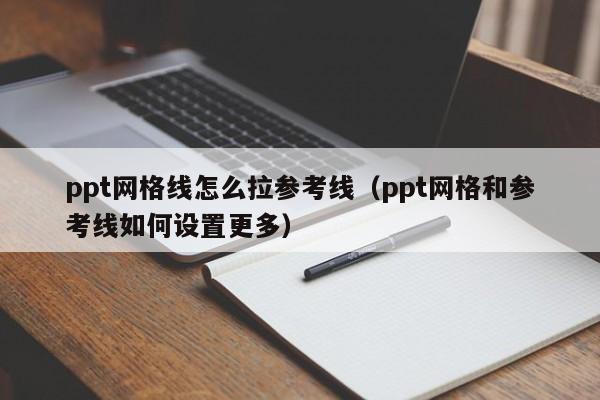 ppt网格线怎么拉参考线（ppt网格和参考线如何设置更多）