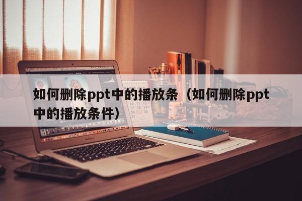 如何删除ppt中的播放条（如何删除ppt中的播放条件）