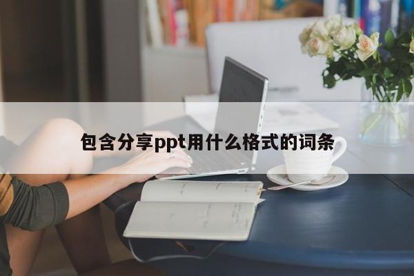 包含分享ppt用什么格式的词条