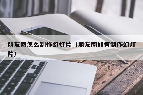 朋友圈怎么制作幻灯片（朋友圈如何制作幻灯片）