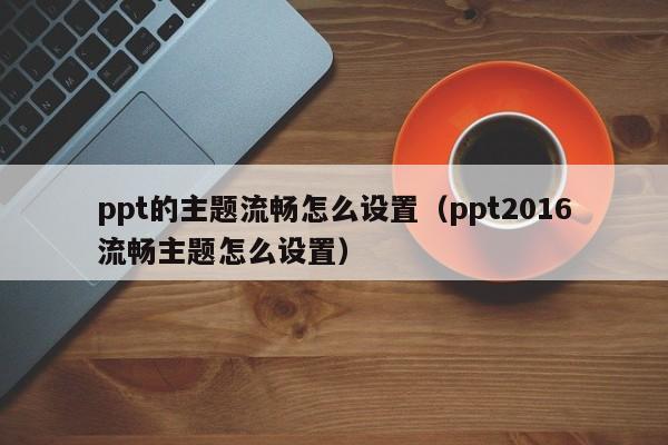 ppt的主题流畅怎么设置（ppt2016流畅主题怎么设置）