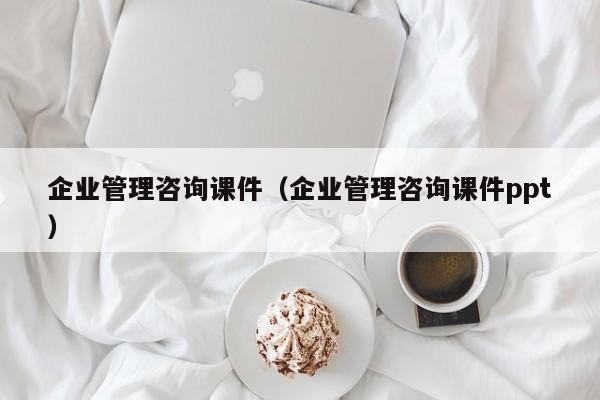 企业管理咨询课件（企业管理咨询课件ppt）