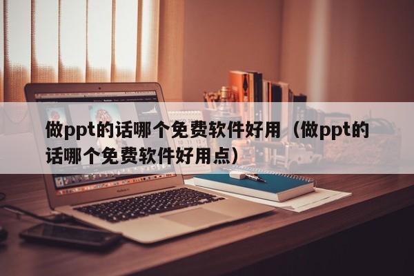 做ppt的话哪个免费软件好用（做ppt的话哪个免费软件好用点）