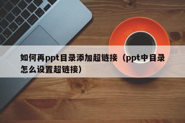如何再ppt目录添加超链接（ppt中目录怎么设置超链接）