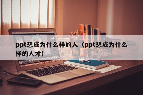 ppt想成为什么样的人（ppt想成为什么样的人才）
