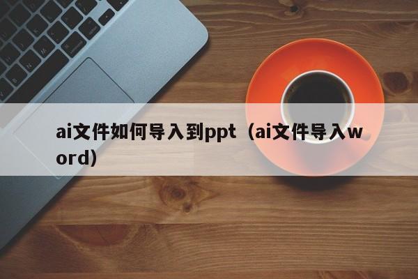 ai文件如何导入到ppt（ai文件导入word）