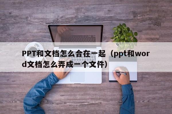 PPT和文档怎么合在一起（ppt和word文档怎么弄成一个文件）