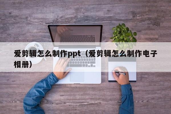 爱剪辑怎么制作ppt（爱剪辑怎么制作电子相册）