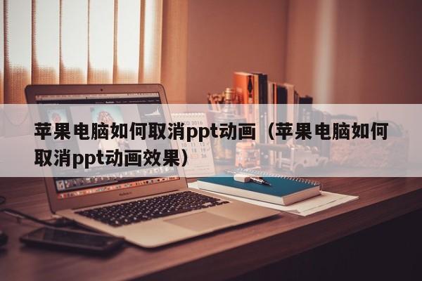 苹果电脑如何取消ppt动画（苹果电脑如何取消ppt动画效果）