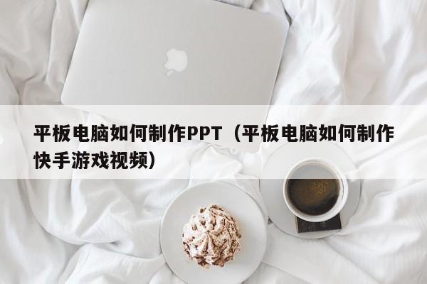 平板电脑如何制作PPT（平板电脑如何制作快手游戏视频）