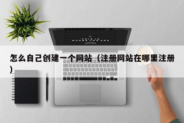 怎么自己创建一个网站（注册网站在哪里注册）