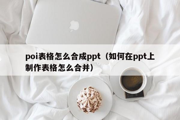 poi表格怎么合成ppt（如何在ppt上制作表格怎么合并）