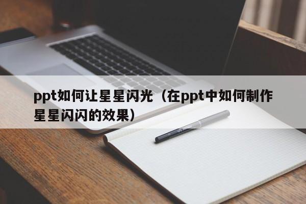 ppt如何让星星闪光（在ppt中如何制作星星闪闪的效果）