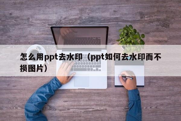 怎么用ppt去水印（ppt如何去水印而不损图片）