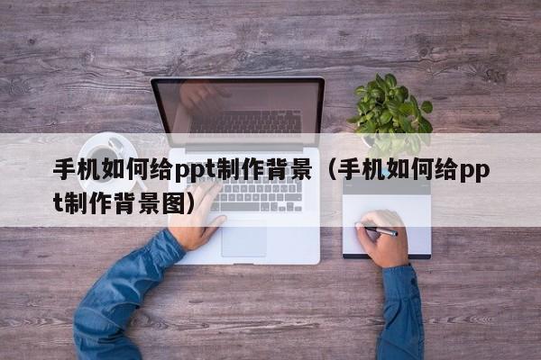 手机如何给ppt制作背景（手机如何给ppt制作背景图）