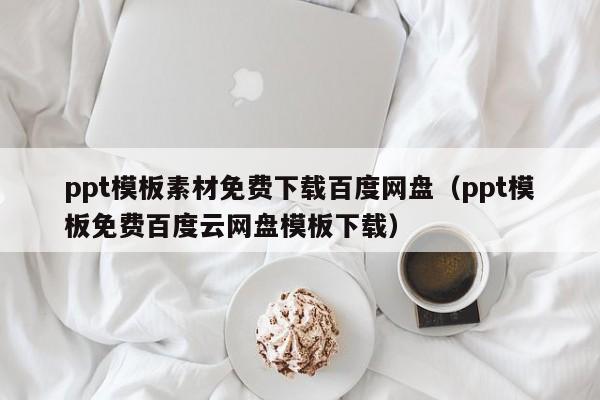 ppt模板素材免费下载百度网盘（ppt模板免费百度云网盘模板下载）