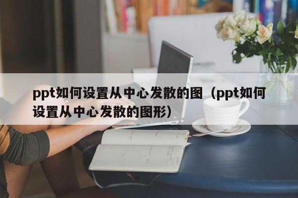 ppt如何设置从中心发散的图（ppt如何设置从中心发散的图形）