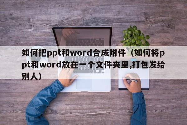 如何把ppt和word合成附件（如何将ppt和word放在一个文件夹里,打包发给别人）
