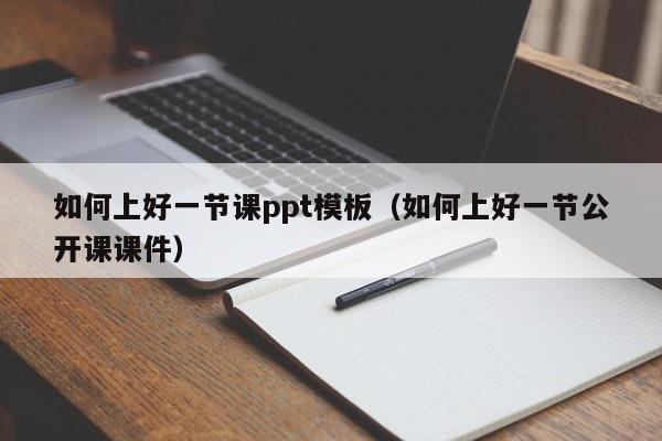 如何上好一节课ppt模板（如何上好一节公开课课件）