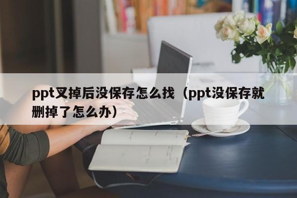 ppt叉掉后没保存怎么找（ppt没保存就删掉了怎么办）