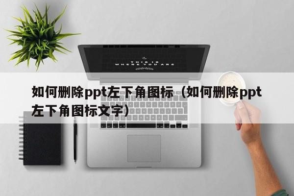 如何删除ppt左下角图标（如何删除ppt左下角图标文字）