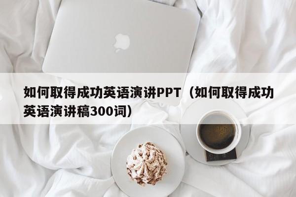 如何取得成功英语演讲PPT（如何取得成功英语演讲稿300词）