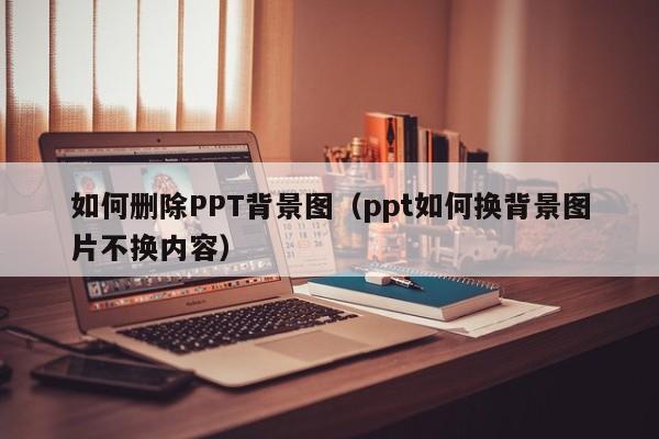 如何删除PPT背景图（ppt如何换背景图片不换内容）