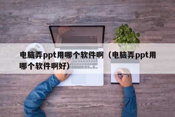 电脑弄ppt用哪个软件啊（电脑弄ppt用哪个软件啊好）