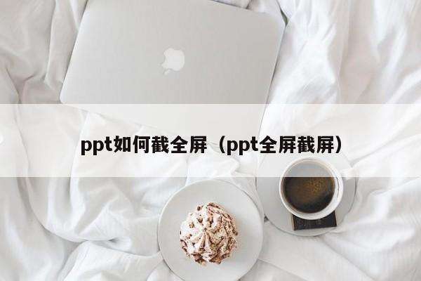 ppt如何截全屏（ppt全屏截屏）