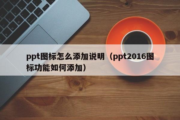 ppt图标怎么添加说明（ppt2016图标功能如何添加）
