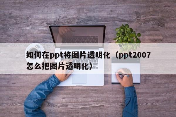 如何在ppt将图片透明化（ppt2007怎么把图片透明化）