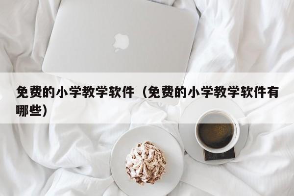 免费的小学教学软件（免费的小学教学软件有哪些）