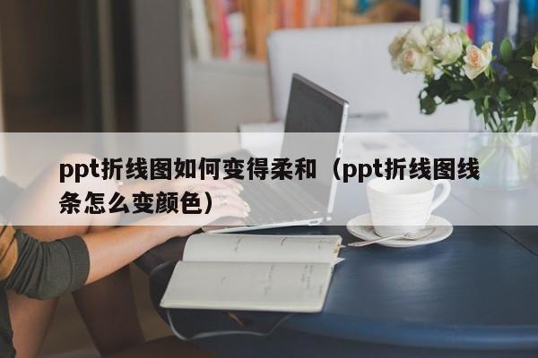 ppt折线图如何变得柔和（ppt折线图线条怎么变颜色）