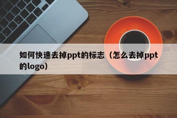 如何快速去掉ppt的标志（怎么去掉ppt的logo）