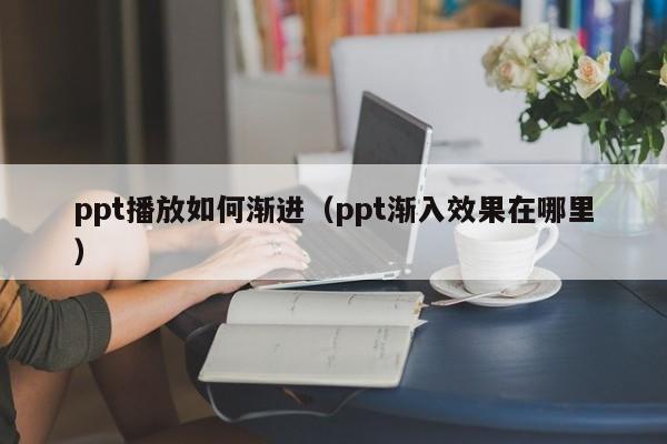 ppt播放如何渐进（ppt渐入效果在哪里）