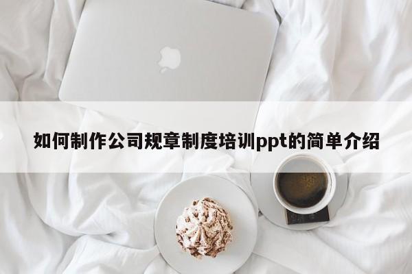 如何制作公司规章制度培训ppt的简单介绍