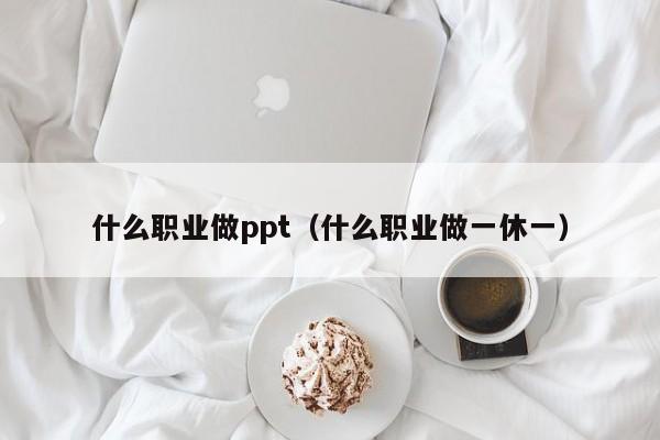什么职业做ppt（什么职业做一休一）