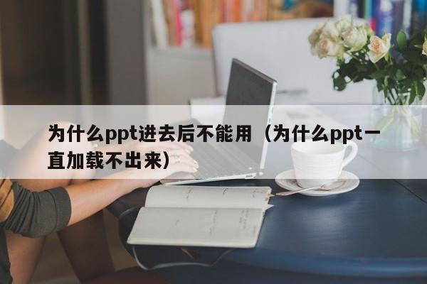 为什么ppt进去后不能用（为什么ppt一直加载不出来）