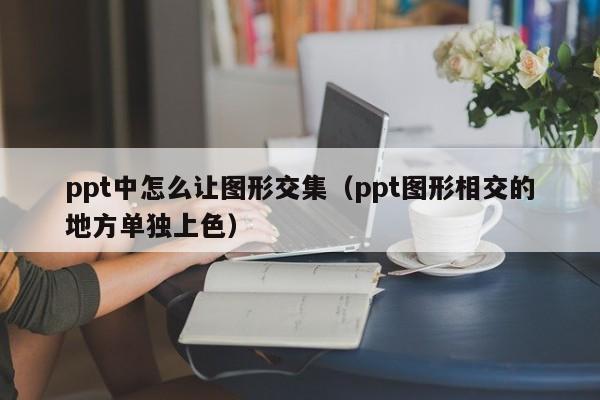 ppt中怎么让图形交集（ppt图形相交的地方单独上色）
