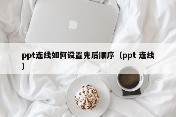ppt连线如何设置先后顺序（ppt 连线）