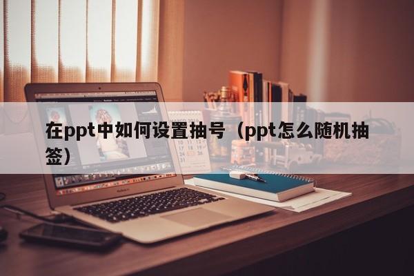 在ppt中如何设置抽号（ppt怎么随机抽签）