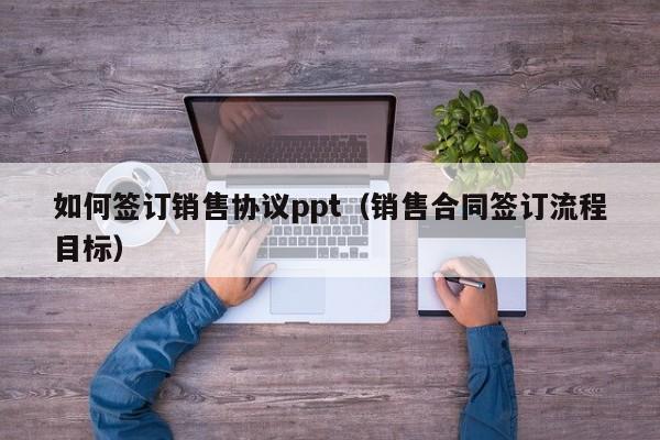 如何签订销售协议ppt（销售合同签订流程目标）