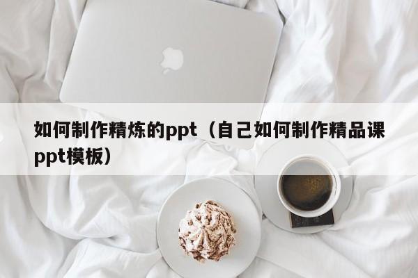 如何制作精炼的ppt（自己如何制作精品课ppt模板）