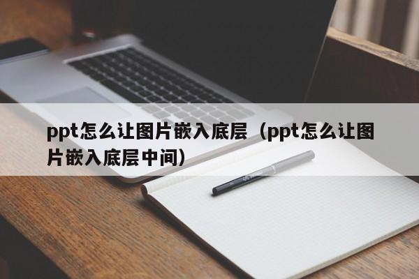 ppt怎么让图片嵌入底层（ppt怎么让图片嵌入底层中间）