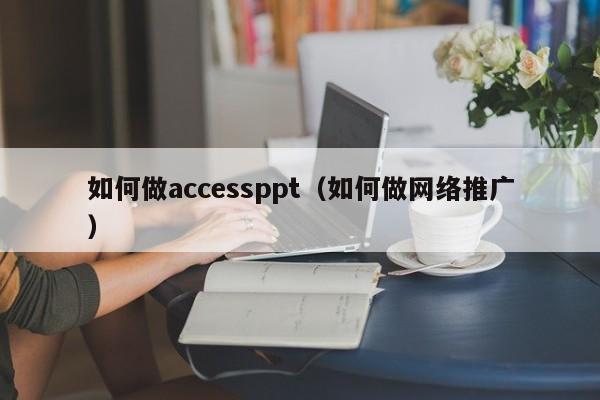 如何做accessppt（如何做网络推广）